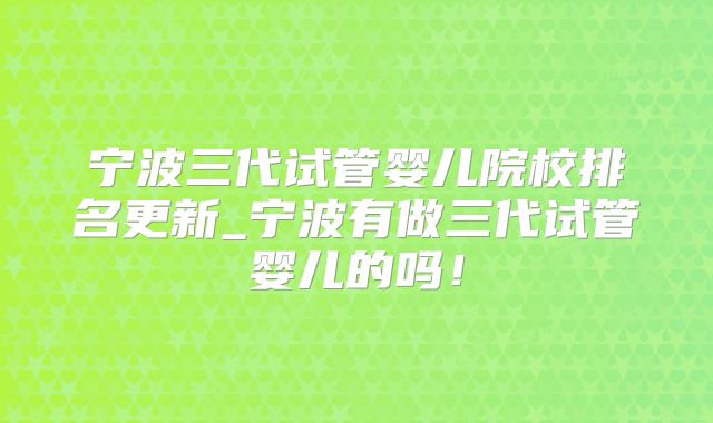宁波三代试管婴儿院校排名更新_宁波有做三代试管婴儿的吗！