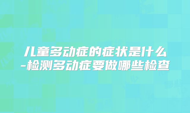 儿童多动症的症状是什么-检测多动症要做哪些检查