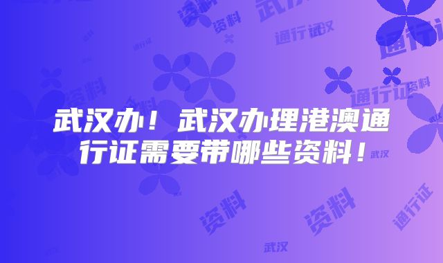 武汉办！武汉办理港澳通行证需要带哪些资料！