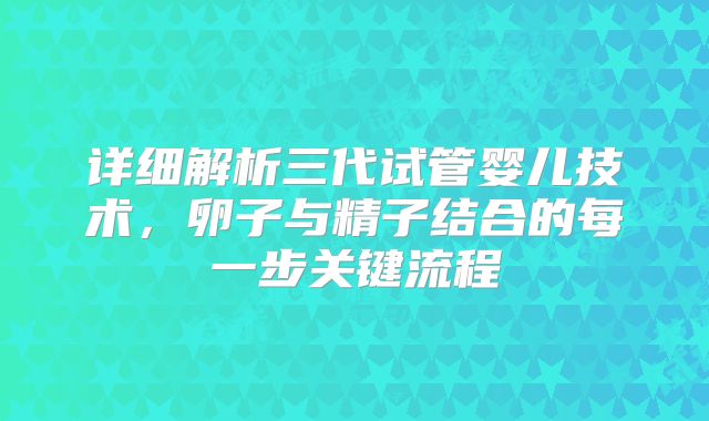 详细解析三代试管婴儿技术,卵子与精子结合的每一步关键流程