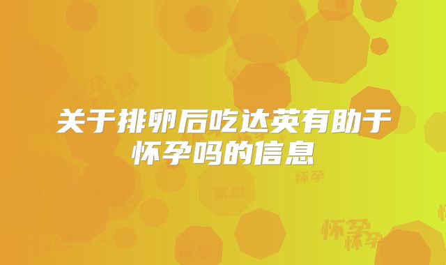 关于排卵后吃达英有助于怀孕吗的信息
