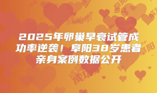 2025年卵巢早衰试管成功率逆袭!阜阳38岁患者亲身案例数据公开