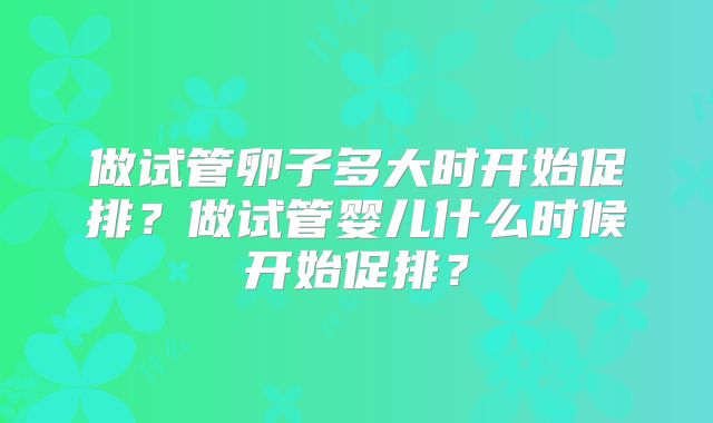 做试管卵子多大时开始促排?做试管婴儿什么时候开始促排?