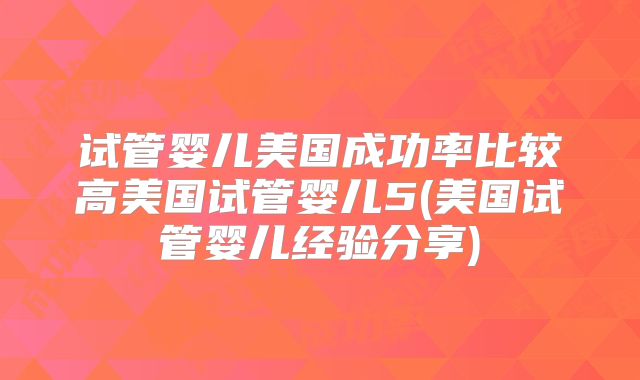 试管婴儿美国成功率比较高美国试管婴儿5(美国试管婴儿经验分享)