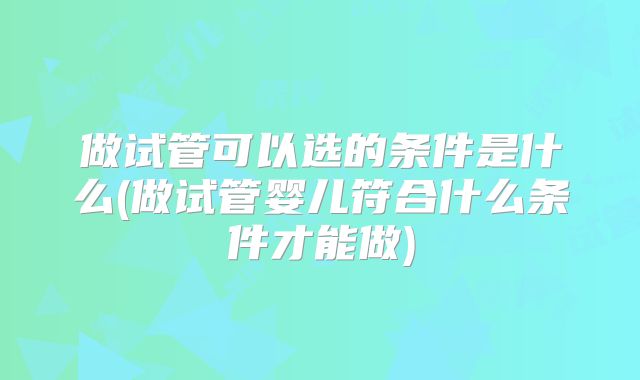 做试管可以选的条件是什么(做试管婴儿符合什么条件才能做)