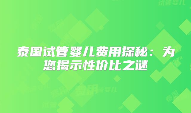 泰国试管婴儿费用探秘：为您揭示性价比之谜