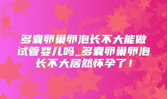 多囊卵巢卵泡长不大能做试管婴儿吗_多囊卵巢卵泡长不大居然怀孕了!