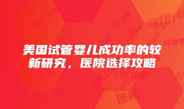 美国试管婴儿成功率的较新研究，医院选择攻略