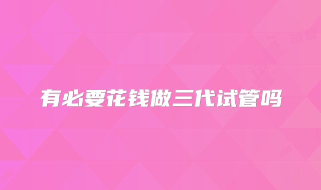 有必要花钱做三代试管吗