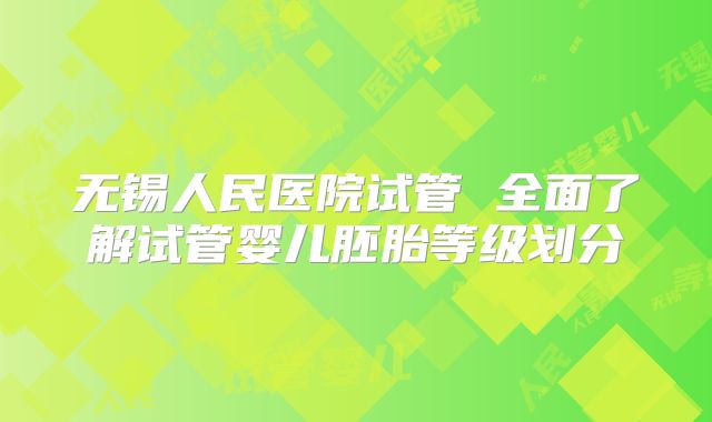 无锡人民医院试管 全面了解试管婴儿胚胎等级划分