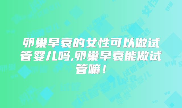卵巢早衰的女性可以做试管婴儿吗,卵巢早衰能做试管嘛！