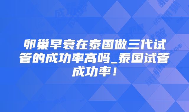 卵巢早衰在泰国做三代试管的成功率高吗_泰国试管成功率!