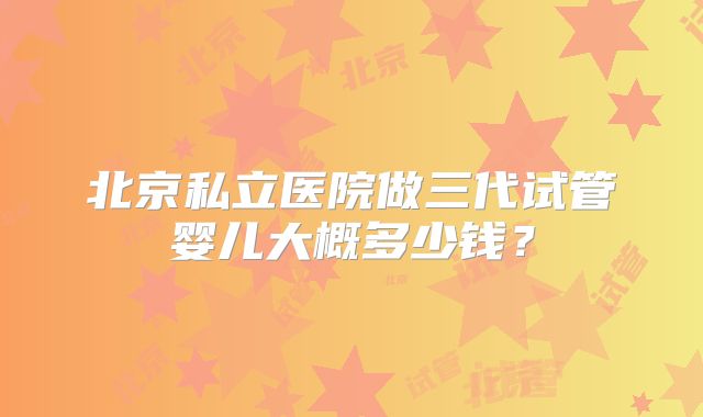 北京私立医院做三代试管婴儿大概多少钱？