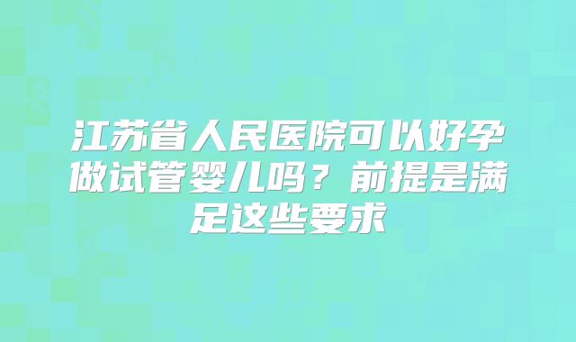 江苏省人民医院可以好孕做试管婴儿吗？前提是满足这些要求