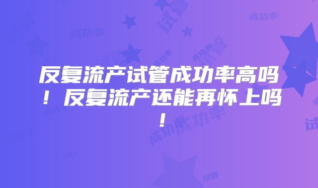 反复流产试管成功率高吗！反复流产还能再怀上吗！