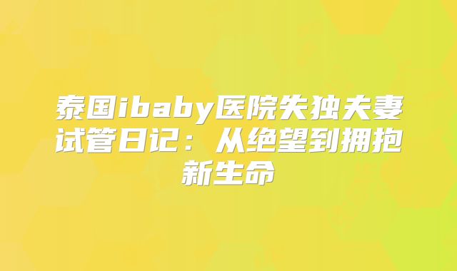 泰国ibaby医院失独夫妻试管日记：从绝望到拥抱新生命