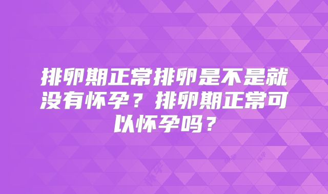 排卵期正常排卵是不是就没有怀孕?排卵期正常可以怀孕吗?