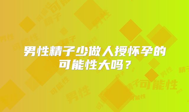 男性精子少做人授怀孕的可能性大吗？