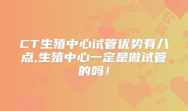 CT生殖中心试管优势有八点,生殖中心一定是做试管的吗！