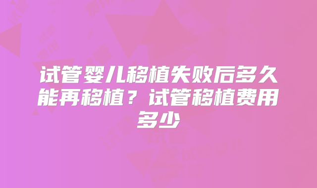 试管婴儿移植失败后多久能再移植？试管移植费用多少