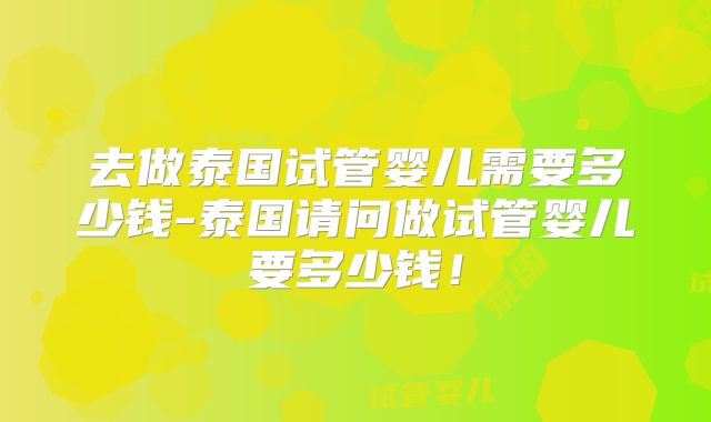 去做泰国试管婴儿需要多少钱-泰国请问做试管婴儿要多少钱！
