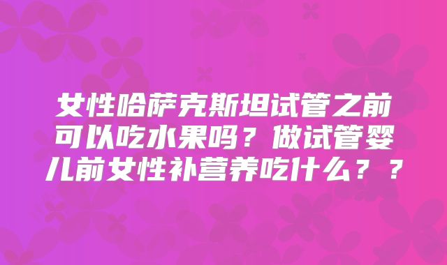 女性哈萨克斯坦试管之前可以吃水果吗？做试管婴儿前女性补营养吃什么？？