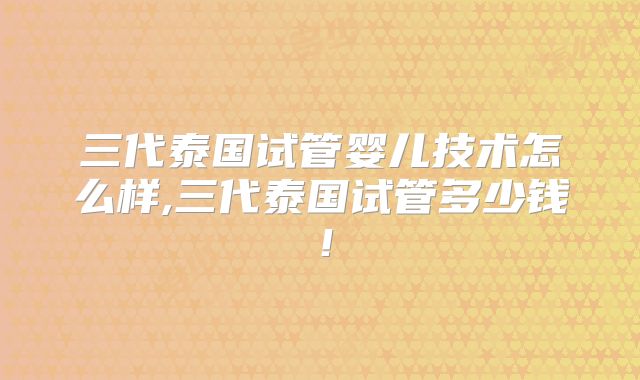三代泰国试管婴儿技术怎么样,三代泰国试管多少钱！