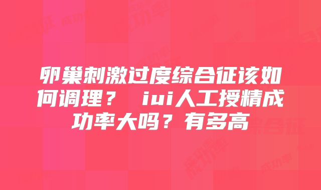 卵巢刺激过度综合征该如何调理？ iui人工授精成功率大吗？有多高