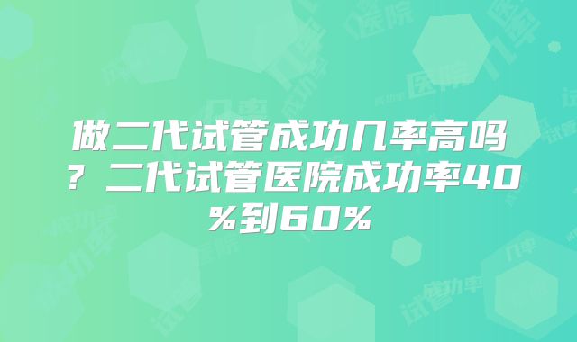 做二代试管成功几率高吗？二代试管医院成功率40%到60%