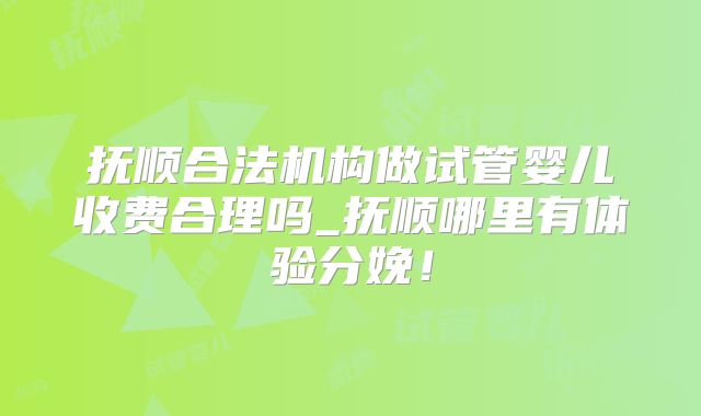 抚顺合法机构做试管婴儿收费合理吗_抚顺哪里有体验分娩！