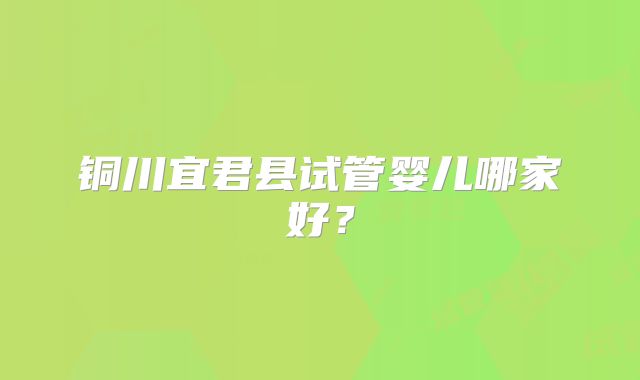 铜川宜君县试管婴儿哪家好？