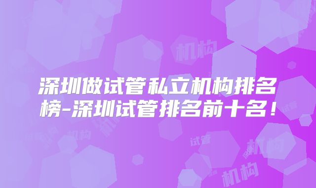 深圳做试管私立机构排名榜-深圳试管排名前十名!