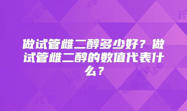 做试管雌二醇多少好？做试管雌二醇的数值代表什么？
