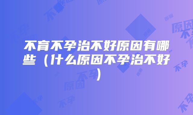 不育不孕治不好原因有哪些(什么原因不孕治不好)