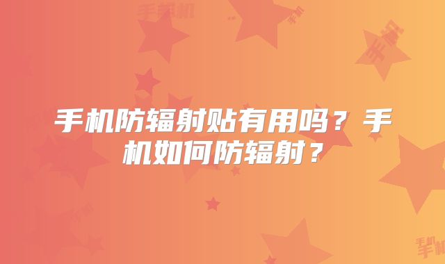 手机防辐射贴有用吗?手机如何防辐射?