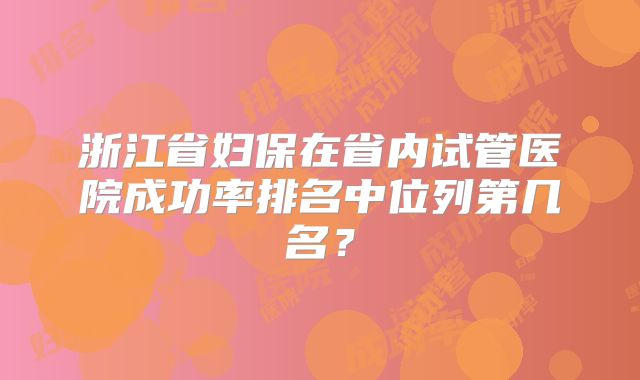浙江省妇保在省内试管医院成功率排名中位列第几名？