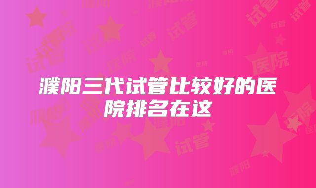濮阳三代试管比较好的医院排名在这
