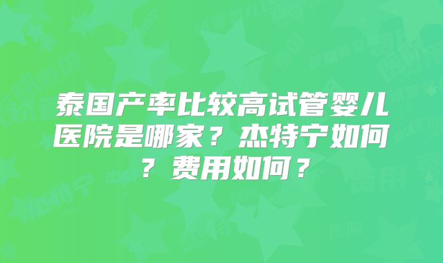 泰国产率比较高试管婴儿医院是哪家？杰特宁如何？费用如何？