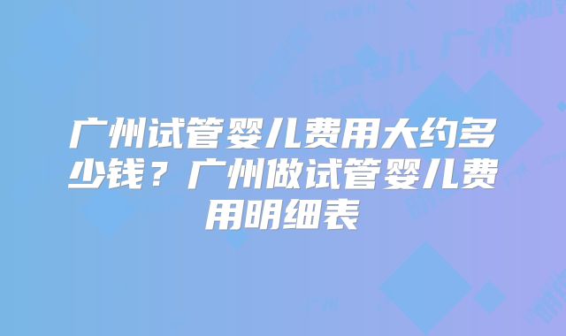 广州试管婴儿费用大约多少钱？广州做试管婴儿费用明细表