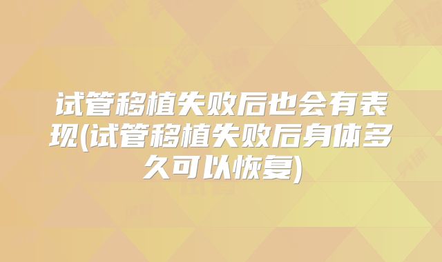 试管移植失败后也会有表现(试管移植失败后身体多久可以恢复)