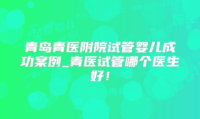 青岛青医附院试管婴儿成功案例_青医试管哪个医生好！