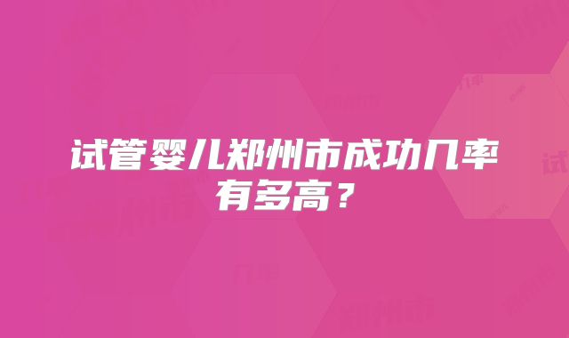 试管婴儿郑州市成功几率有多高？