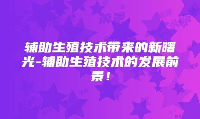 辅助生殖技术带来的新曙光-辅助生殖技术的发展前景!
