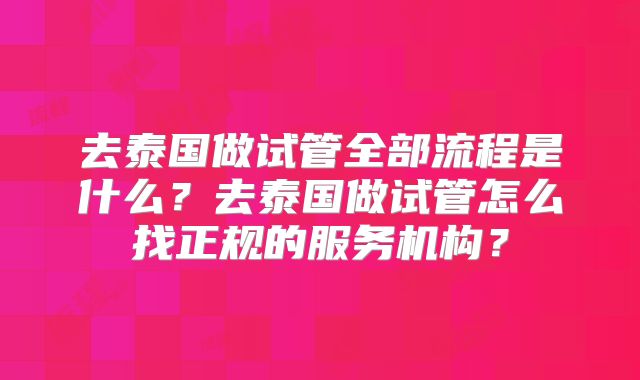 去泰国做试管全部流程是什么？去泰国做试管怎么找正规的服务机构？