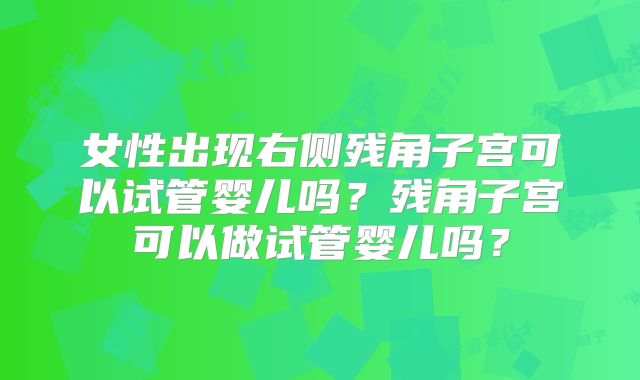 女性出现右侧残角子宫可以试管婴儿吗？残角子宫可以做试管婴儿吗？