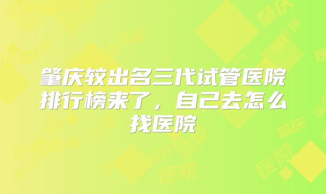 肇庆较出名三代试管医院排行榜来了，自己去怎么找医院