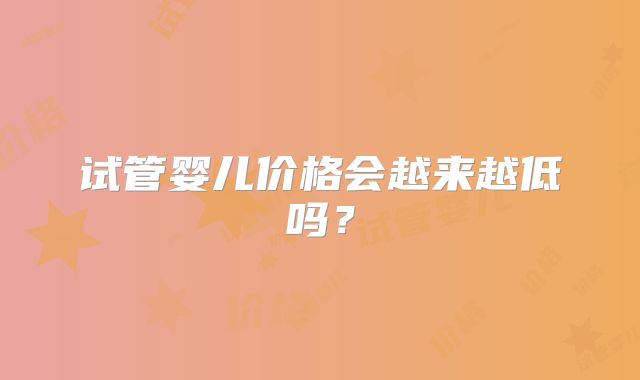 试管婴儿价格会越来越低吗?