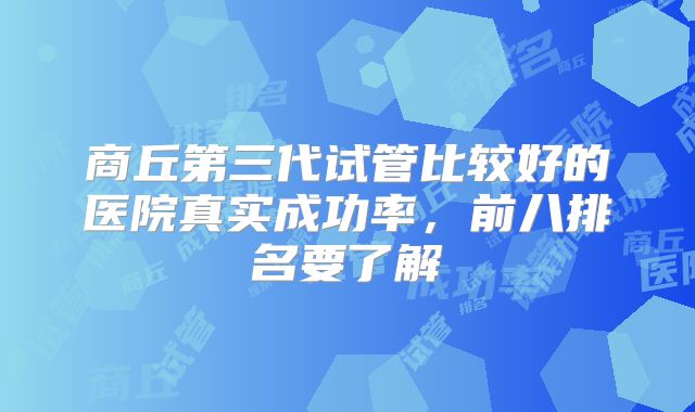 商丘第三代试管比较好的医院真实成功率，前八排名要了解