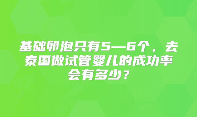 基础卵泡只有5—6个,去泰国做试管婴儿的成功率会有多少?
