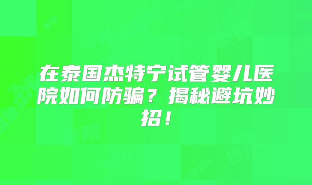 在泰国杰特宁试管婴儿医院如何防骗？揭秘避坑妙招！